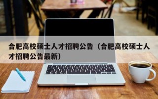 合肥高校硕士人才招聘公告（合肥高校硕士人才招聘公告最新）