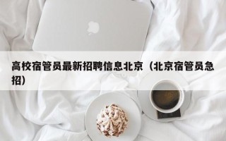 高校宿管员最新招聘信息北京（北京宿管员急招）