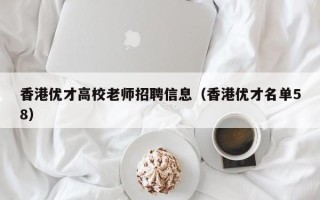 香港优才高校老师招聘信息（香港优才名单58）