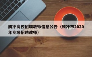 腾冲高校招聘教师信息公告（腾冲市2020年专项招聘教师）