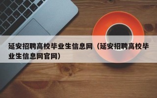 延安招聘高校毕业生信息网（延安招聘高校毕业生信息网官网）