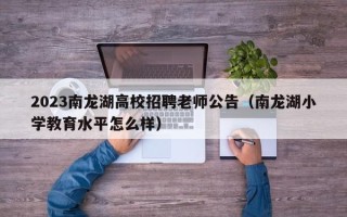 2023南龙湖高校招聘老师公告（南龙湖小学教育水平怎么样）