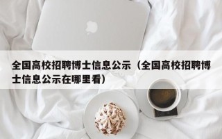 全国高校招聘博士信息公示（全国高校招聘博士信息公示在哪里看）