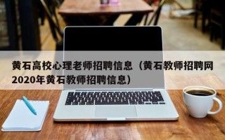 黄石高校心理老师招聘信息（黄石教师招聘网2020年黄石教师招聘信息）