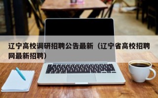 辽宁高校调研招聘公告最新（辽宁省高校招聘网最新招聘）