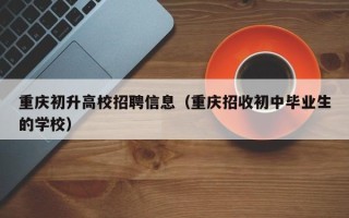 重庆初升高校招聘信息（重庆招收初中毕业生的学校）