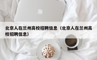 北京人在兰州高校招聘信息（北京人在兰州高校招聘信息）