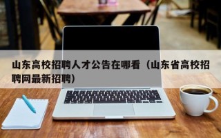 山东高校招聘人才公告在哪看（山东省高校招聘网最新招聘）