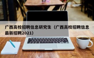 广西高校招聘信息研究生（广西高校招聘信息最新招聘2021）