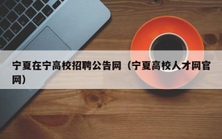 宁夏在宁高校招聘公告网（宁夏高校人才网官网）