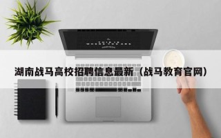 湖南战马高校招聘信息最新（战马教育官网）