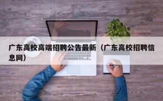 广东高校高端招聘公告最新（广东高校招聘信息网）