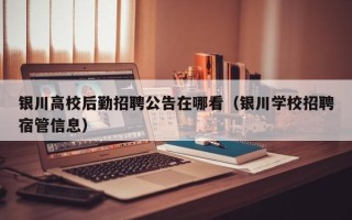 银川高校后勤招聘公告在哪看（银川学校招聘宿管信息）