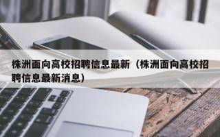 株洲面向高校招聘信息最新（株洲面向高校招聘信息最新消息）