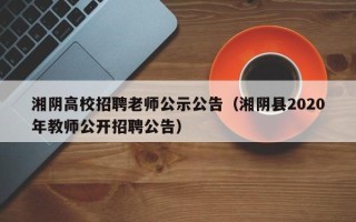 湘阴高校招聘老师公示公告（湘阴县2020年教师公开招聘公告）