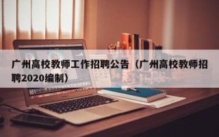 广州高校教师工作招聘公告（广州高校教师招聘2020编制）