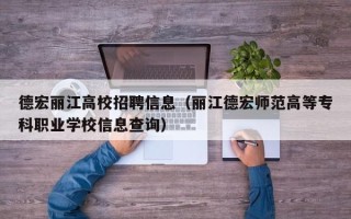 德宏丽江高校招聘信息（丽江德宏师范高等专科职业学校信息查询）