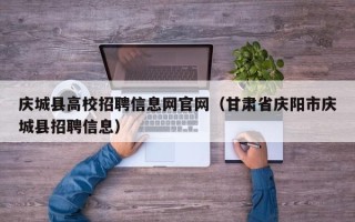 庆城县高校招聘信息网官网（甘肃省庆阳市庆城县招聘信息）