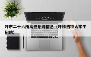 呼市二十六所高校招聘信息（呼和浩特大学生招聘）