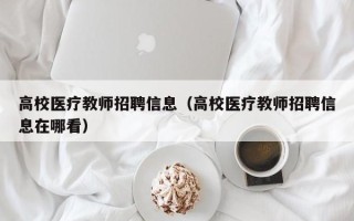 高校医疗教师招聘信息（高校医疗教师招聘信息在哪看）
