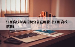 江西高校财务招聘公告在哪看（江西 高校 招聘）