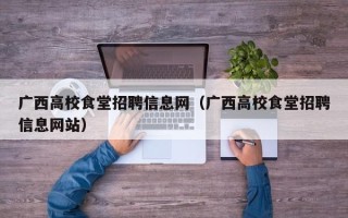 广西高校食堂招聘信息网（广西高校食堂招聘信息网站）