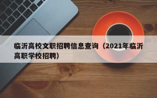 临沂高校文职招聘信息查询（2021年临沂高职学校招聘）