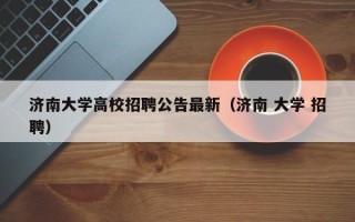 济南大学高校招聘公告最新（济南 大学 招聘）
