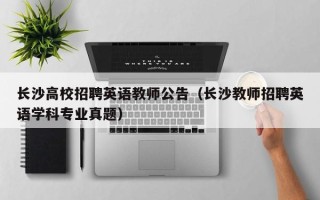 长沙高校招聘英语教师公告（长沙教师招聘英语学科专业真题）