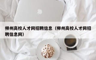柳州高校人才网招聘信息（柳州高校人才网招聘信息网）
