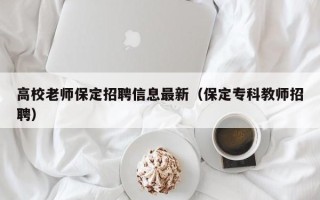 高校老师保定招聘信息最新（保定专科教师招聘）