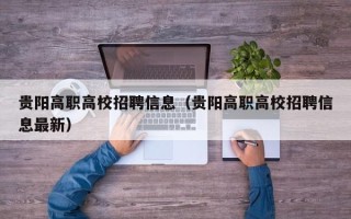 贵阳高职高校招聘信息（贵阳高职高校招聘信息最新）
