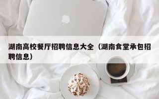 湖南高校餐厅招聘信息大全（湖南食堂承包招聘信息）