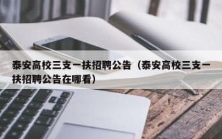 泰安高校三支一扶招聘公告（泰安高校三支一扶招聘公告在哪看）