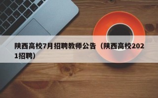 陕西高校7月招聘教师公告（陕西高校2021招聘）