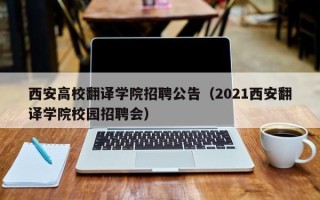 西安高校翻译学院招聘公告（2021西安翻译学院校园招聘会）