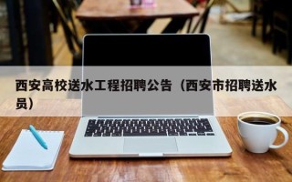 西安高校送水工程招聘公告（西安市招聘送水员）