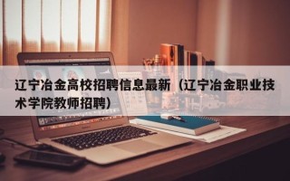辽宁冶金高校招聘信息最新（辽宁冶金职业技术学院教师招聘）