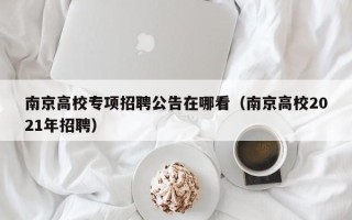 南京高校专项招聘公告在哪看（南京高校2021年招聘）