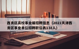 西青区高校事业编招聘信息（2021天津西青区事业单位招聘职位表138人）