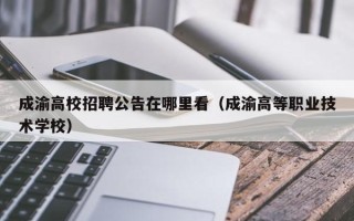 成渝高校招聘公告在哪里看（成渝高等职业技术学校）