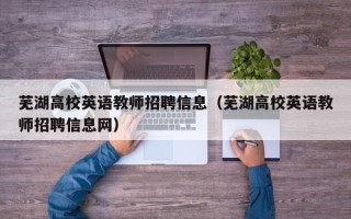 芜湖高校英语教师招聘信息（芜湖高校英语教师招聘信息网）