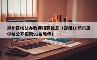 郑州高校公办教师招聘信息（郑州16所市属学校公开招聘91名教师）