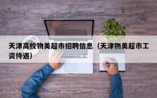 天津高校物美超市招聘信息（天津物美超市工资待遇）