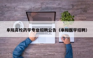 阜阳高校药学专业招聘公告（阜阳医学招聘）