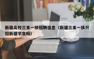 新疆高校三支一扶招聘信息（新疆三支一扶只招新疆学生吗）