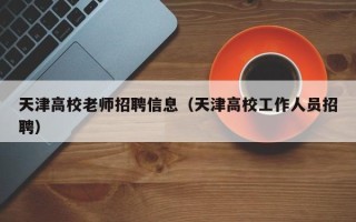 天津高校老师招聘信息（天津高校工作人员招聘）