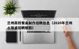 兰州高校餐桌制作招聘信息（2020年兰州小饭桌招聘帮厨）