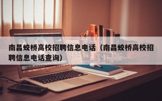 南昌蛟桥高校招聘信息电话（南昌蛟桥高校招聘信息电话查询）