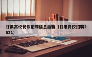 甘肃高校餐饮招聘信息最新（甘肃高校招聘2021）